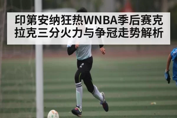 印第安纳狂热WNBA季后赛克拉克三分火力与争冠走势解析